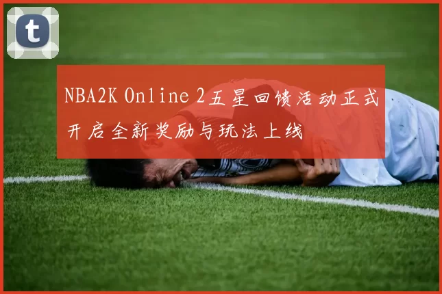 NBA2K Online 2五星回馈活动正式开启全新奖励与玩法上线