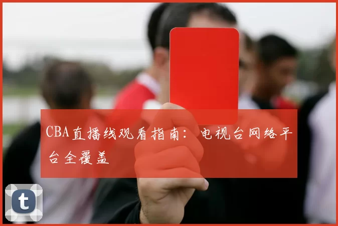 CBA直播线观看指南：电视台网络平台全覆盖