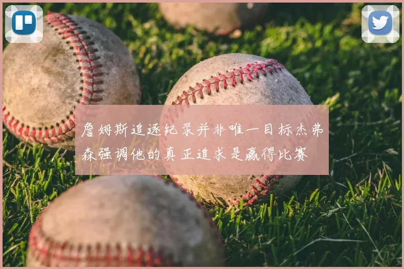 詹姆斯追逐纪录并非唯一目标杰弗森强调他的真正追求是赢得比赛