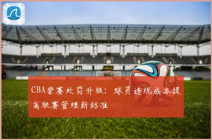 CBA禁赛处罚升级:球员违规成本提高联赛管理新标准