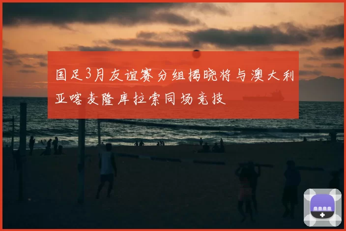 国足3月友谊赛分组揭晓将与澳大利亚喀麦隆库拉索同场竞技
