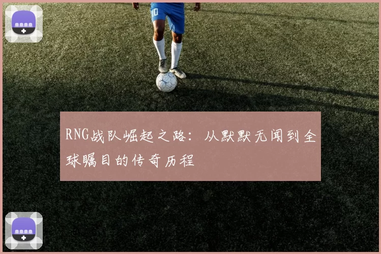 RNG战队崛起之路：从默默无闻到全球瞩目的传奇历程
