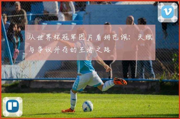 从世界杯冠军图片看姆巴佩：天赋与争议并存的王者之路