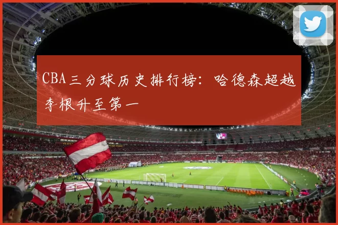 CBA三分球历史排行榜：哈德森超越李根升至第一