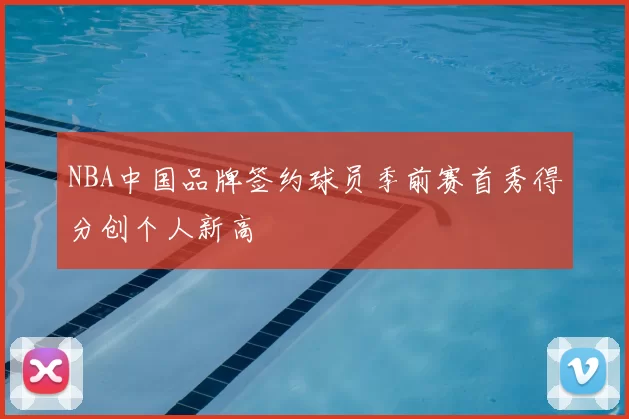 NBA中国品牌签约球员季前赛首秀得分创个人新高
