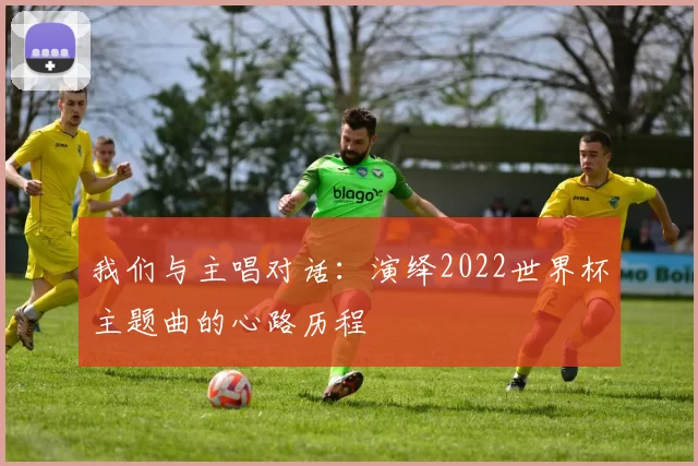 我们与主唱对话：演绎2022世界杯主题曲的心路历程