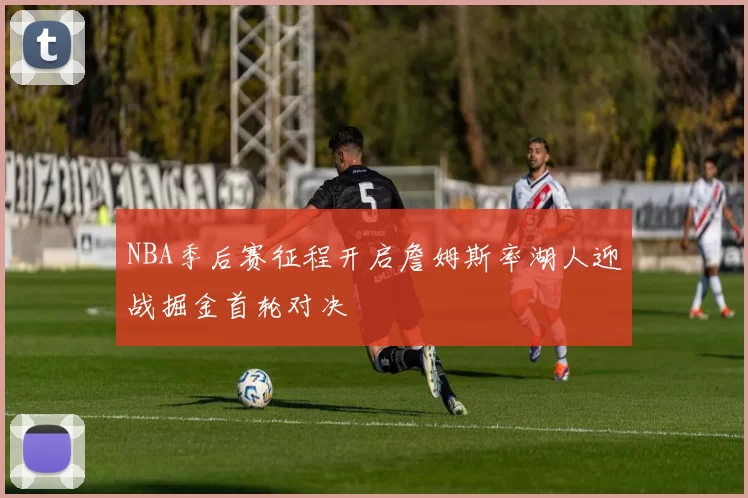 NBA季后赛征程开启詹姆斯率湖人迎战掘金首轮对决