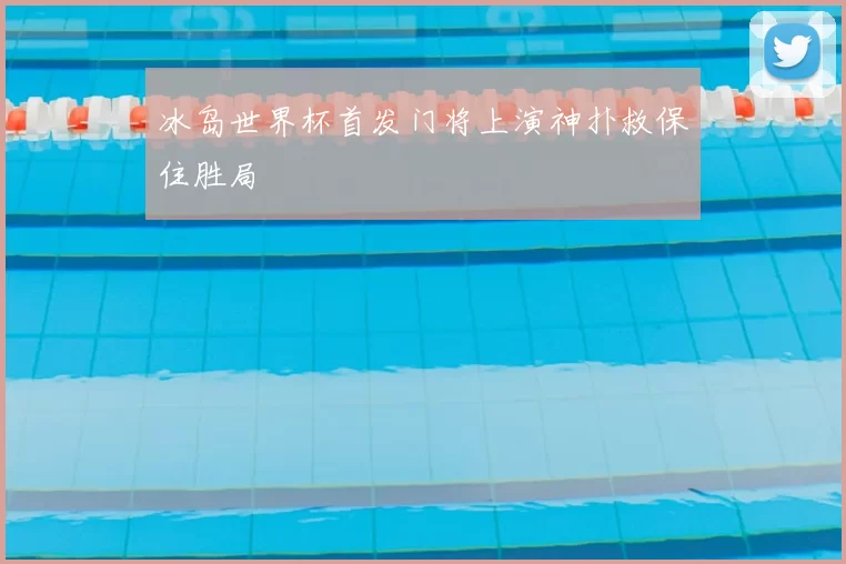 冰岛世界杯首发门将上演神扑救保住胜局