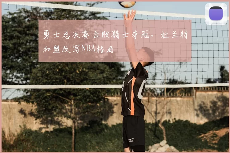 勇士总决赛击败骑士夺冠，杜兰特加盟改写NBA格局