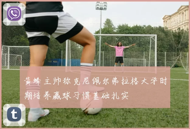 黄蜂主帅称克尼佩尔弗拉格大学时期培养赢球习惯基础扎实
