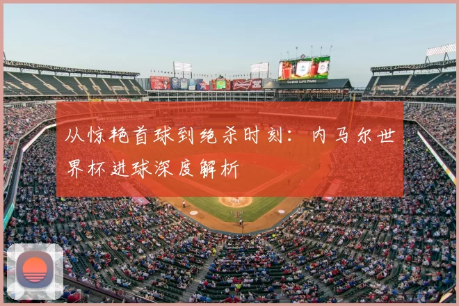 从惊艳首球到绝杀时刻:内马尔世界杯进球深度解析