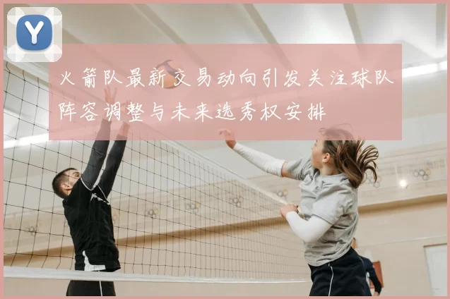 火箭队最新交易动向引发关注球队阵容调整与未来选秀权安排