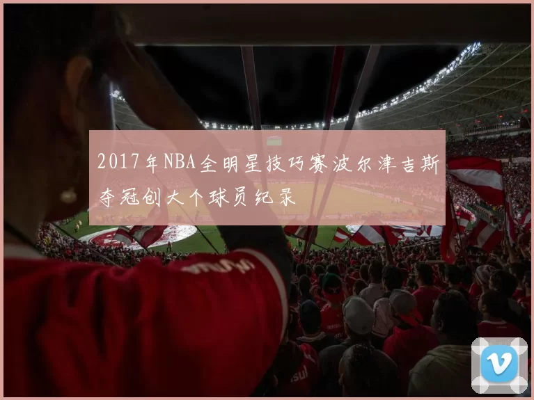 2017年NBA全明星技巧赛波尔津吉斯夺冠创大个球员纪录
