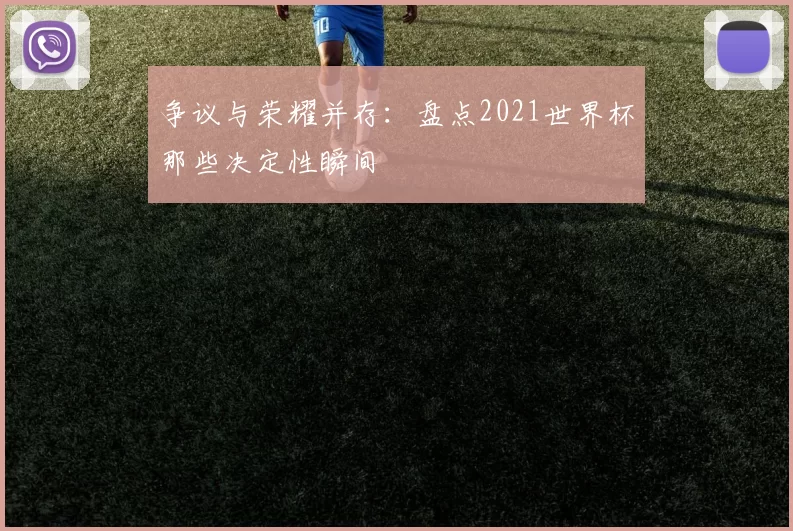 争议与荣耀并存：盘点2021世界杯那些决定性瞬间
