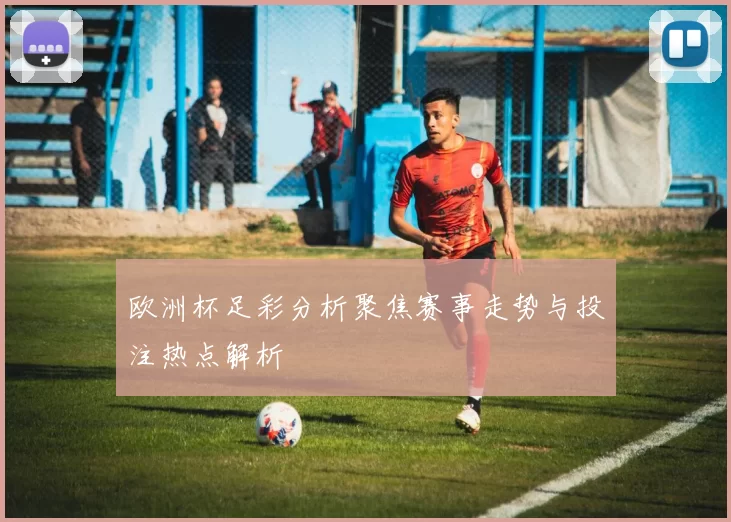 欧洲杯足彩分析聚焦赛事走势与投注热点解析