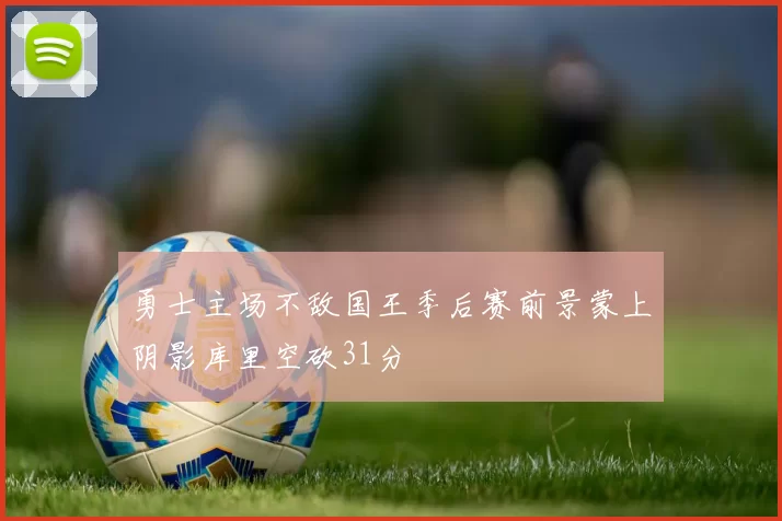 勇士主场不敌国王季后赛前景蒙上阴影库里空砍31分