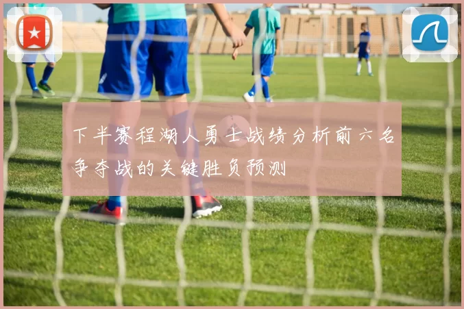 下半赛程湖人勇士战绩分析前六名争夺战的关键胜负预测