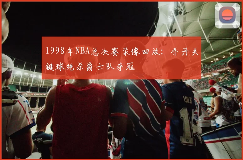 1998年NBA总决赛录像回放：乔丹关键球绝杀爵士队夺冠