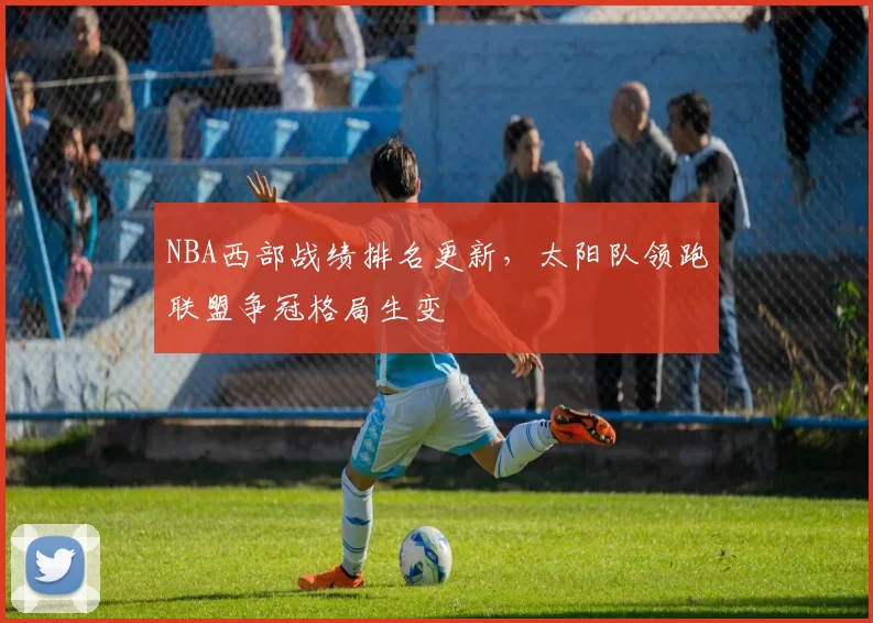 NBA西部战绩排名更新,太阳队领跑联盟争冠格局生变