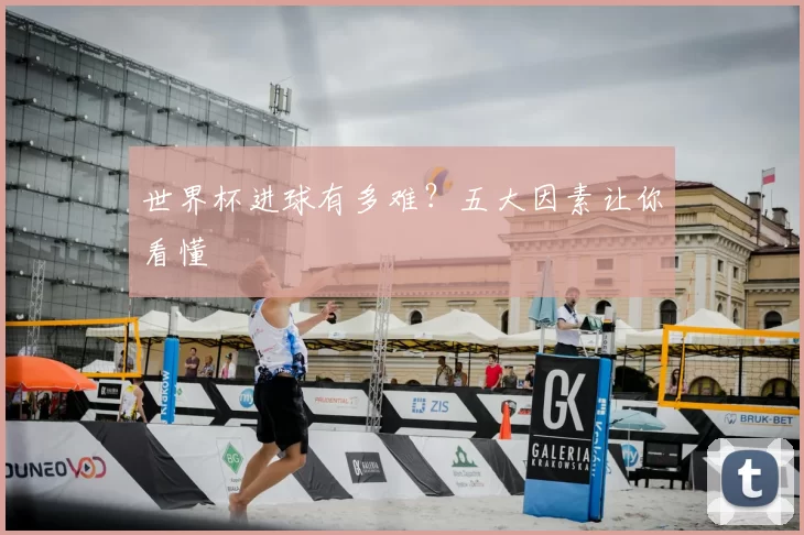 世界杯进球有多难？五大因素让你看懂