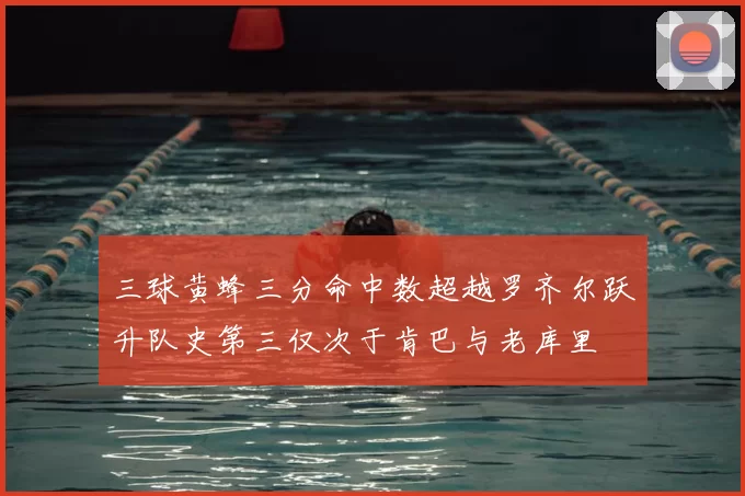 三球黄蜂三分命中数超越罗齐尔跃升队史第三仅次于肯巴与老库里