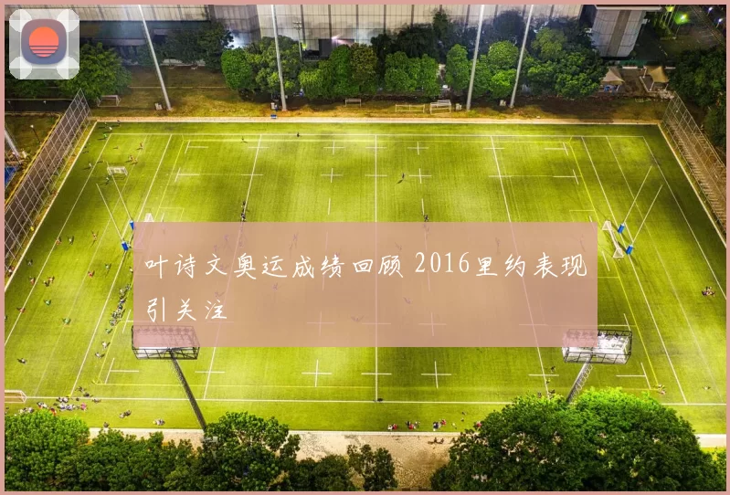 叶诗文奥运成绩回顾 2016里约表现引关注