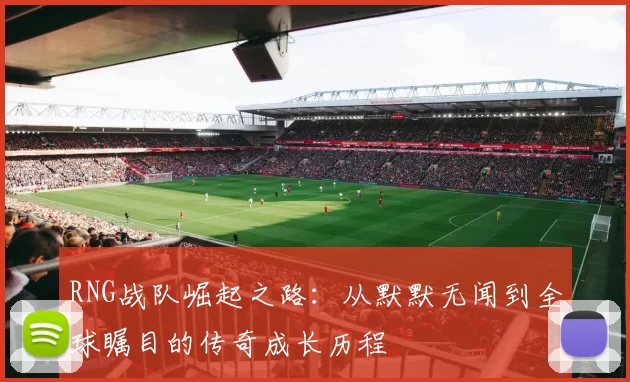RNG战队崛起之路：从默默无闻到全球瞩目的传奇成长历程
