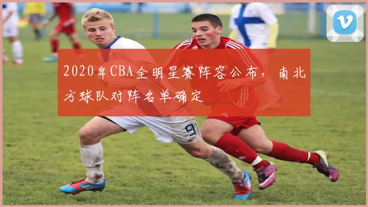 2020年CBA全明星赛阵容公布，南北方球队对阵名单确定