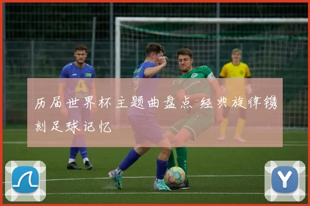 历届世界杯主题曲盘点 经典旋律镌刻足球记忆