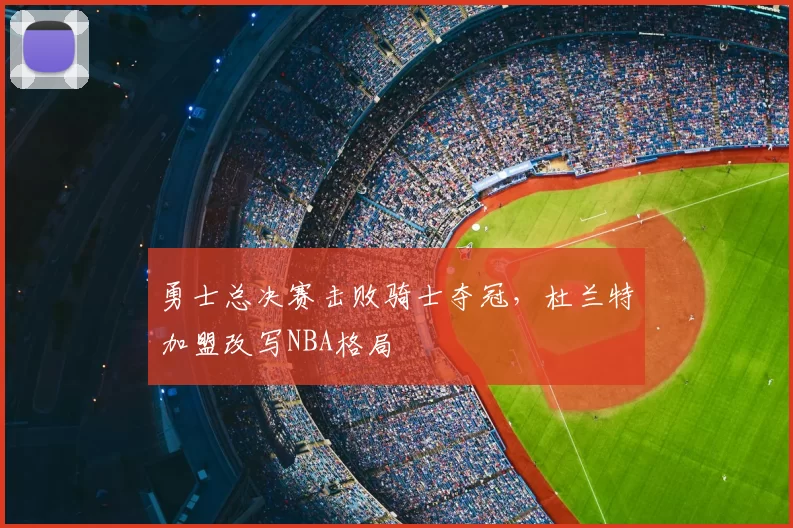 勇士总决赛击败骑士夺冠，杜兰特加盟改写NBA格局