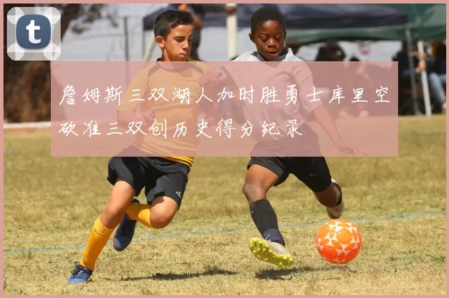 詹姆斯三双湖人加时胜勇士库里空砍准三双创历史得分纪录