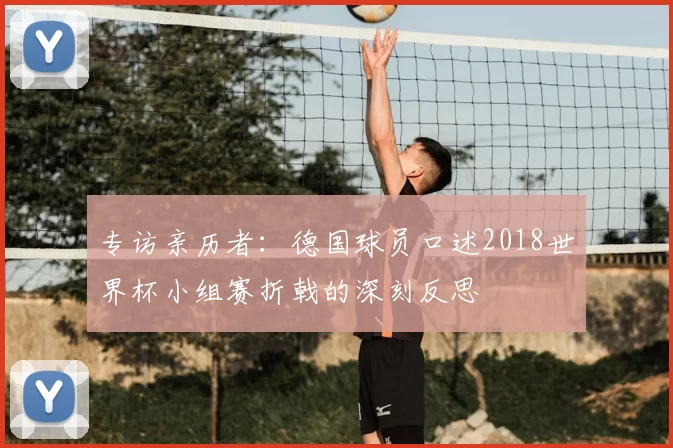专访亲历者：德国球员口述2018世界杯小组赛折戟的深刻反思