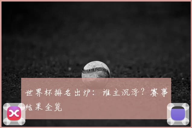 世界杯排名出炉：谁主沉浮？赛事结果全览