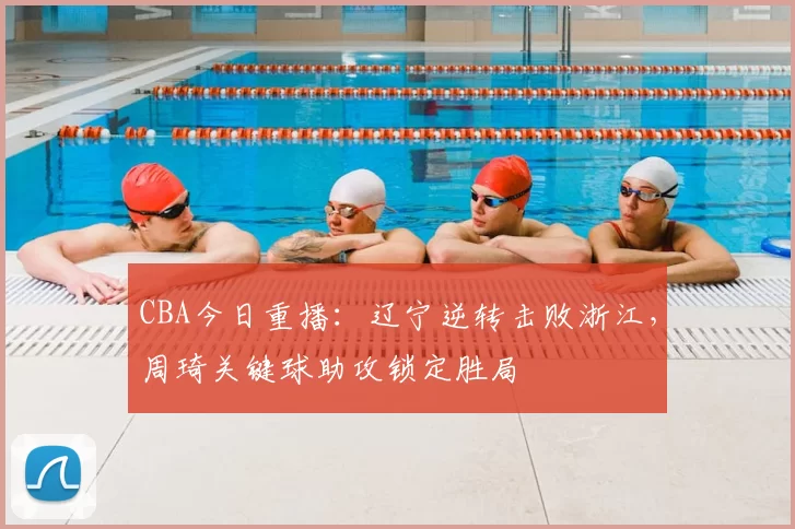 CBA今日重播：辽宁逆转击败浙江，周琦关键球助攻锁定胜局