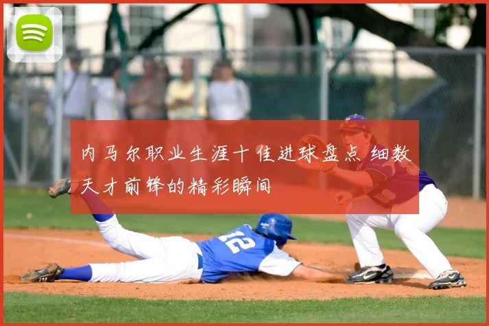 内马尔职业生涯十佳进球盘点 细数天才前锋的精彩瞬间