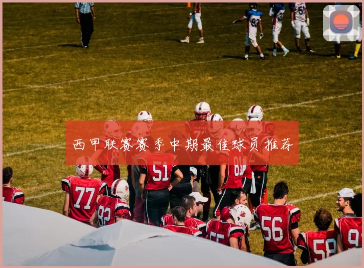 西甲联赛赛季中期最佳球员推荐