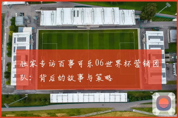 独家专访百事可乐06世界杯营销团队：背后的故事与策略