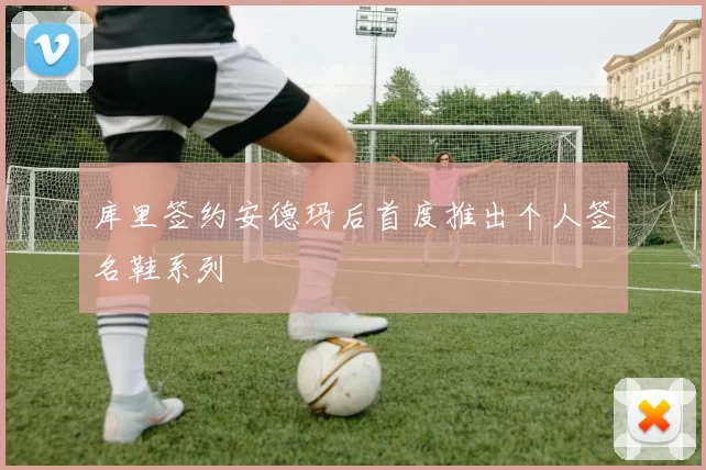 库里签约安德玛后首度推出个人签名鞋系列