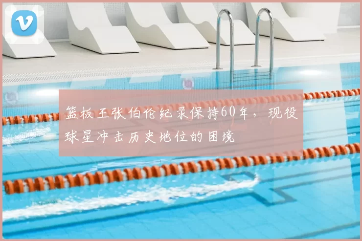 篮板王张伯伦纪录保持60年，现役球星冲击历史地位的困境