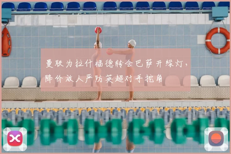 曼联为拉什福德转会巴萨开绿灯，降价放人严防英超对手挖角