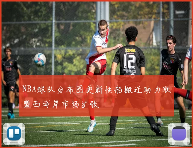 NBA球队分布图更新快船搬迁助力联盟西海岸市场扩张
