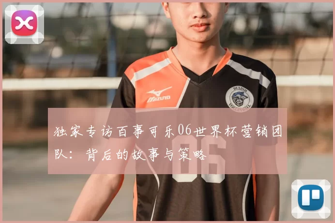独家专访百事可乐06世界杯营销团队：背后的故事与策略