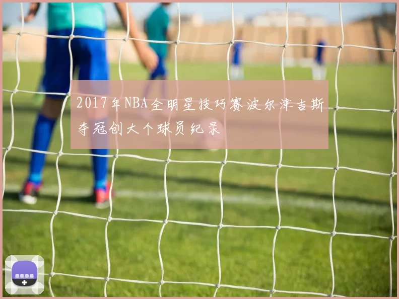 2017年NBA全明星技巧赛波尔津吉斯夺冠创大个球员纪录
