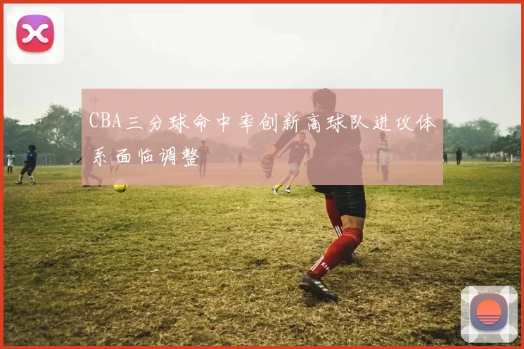 CBA三分球命中率创新高球队进攻体系面临调整
