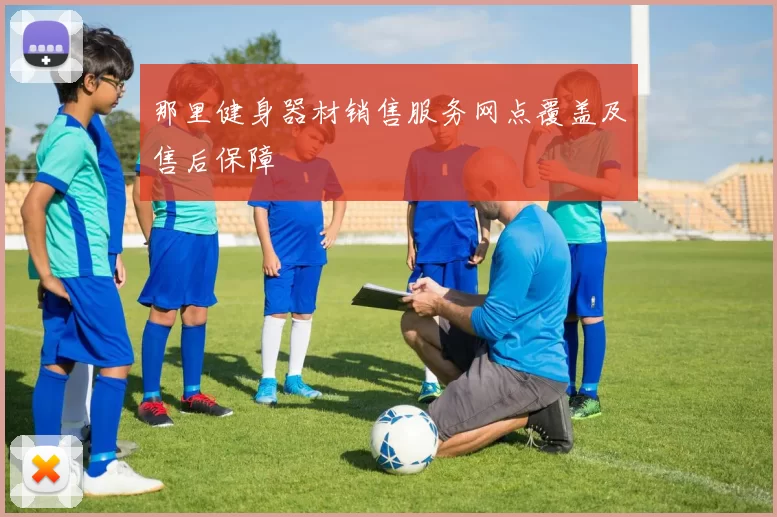 那里健身器材销售服务网点覆盖及售后保障
