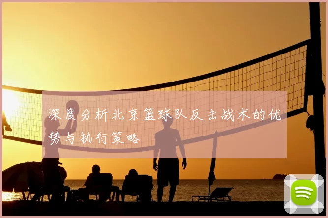深度分析北京篮球队反击战术的优势与执行策略