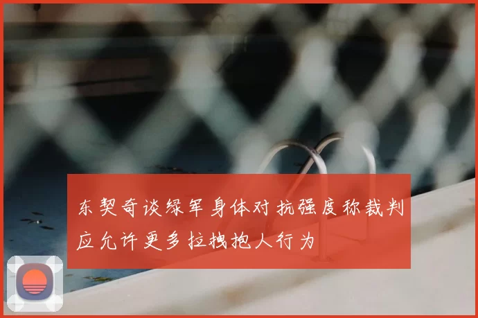 东契奇谈绿军身体对抗强度称裁判应允许更多拉拽抱人行为