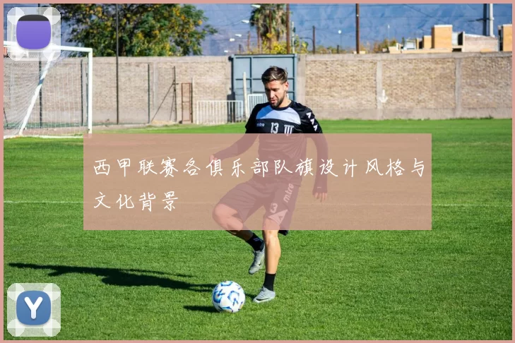 西甲联赛各俱乐部队旗设计风格与文化背景