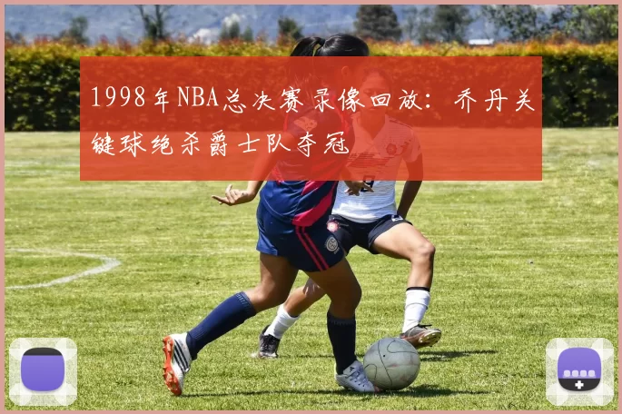 1998年NBA总决赛录像回放：乔丹关键球绝杀爵士队夺冠