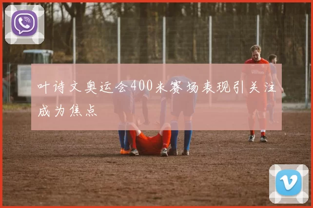 叶诗文奥运会400米赛场表现引关注成为焦点